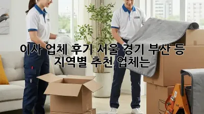 이사 업체 후기: 서울, 경기, 부산 등 지역별 추천 업체는?