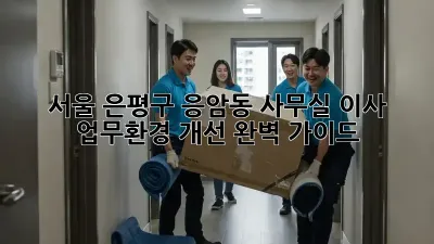 서울 은평구 응암동 사무실 이사: 업무환경 개선 완벽 가이드