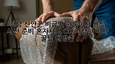 전남 신안군 비금면 원룸이사 용달 사전 준비: 혼자서도 OK! 저렴한 이사 꿀팁 대방출! 🎉
